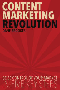 Content Marketing Revolution: Seize Control of Your Market in Five Key Steps Dane Brookes Author