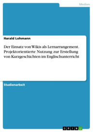 Der Einsatz von Wikis als Lernarrangement. Projektorientierte Nutzung zur Erstellung von Kurzgeschichten im Englischunterricht Harald Lohmann Author
