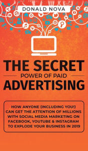 The Secret Power of Paid Advertising: How Anyone (Including You!) Can Get the Attention of Millions with Social Media Marketing on Facebook, YouTube &