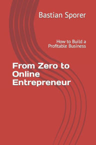 From Zero to Online Entrepreneur: How to Build a Profitable Business Bastian Sporer Author