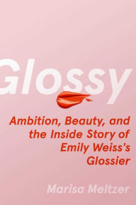 Glossy: Ambition, Beauty, and the Inside Story of Emily Weiss's Glossier Marisa Meltzer Author