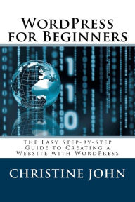 Wordpress for Beginners: The Easy Step-by-Step Guide to Creating a Website with WordPress Christine John Author