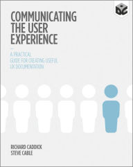 Communicating the User Experience: A Practical Guide for Creating Useful UX Documentation Richard Caddick Author