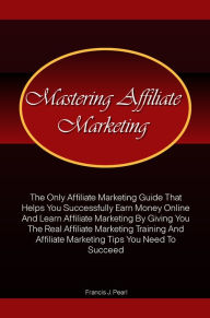 Mastering Affiliate Marketing: The Only Affiliate Marketing Guide That Helps You Successfully Earn Money Online And Learn Affiliate Marketing By Givin