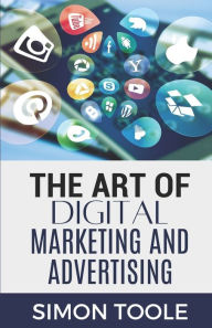 The Art of Digital Marketing and Advertising Simon Toole Author