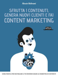 Sfrutta i contenuti, genera nuovi clienti e fai Content Marketing: Guida prarica per far parlare il tuo business grazie al marketing dei contenuti Ale