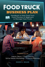 Food Truck Business Plan Handbook to Help Food Truck Event Planners or Beginners to Manage Food Trucks. Strategies of Interior Décor, Food Choices, S