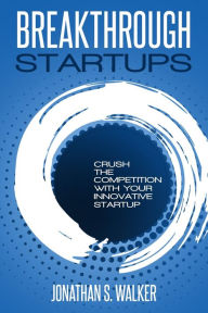 Startup - Breakthrough Startups: Marketing Plan: Crush The Competition With Your Innovative Startup Jonathan S. Walker Author