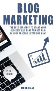 Blog Marketing: 2-IN-1 Bundle - The Best Strategy to Start Your Successfully Blog and Get Paid by Your Readers in Various Ways Mark Gray Author