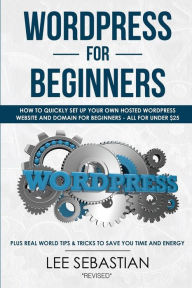 Wordpress For Beginners: How To Quickly Set Your Own Self Hosted Wordpress Site and Domain For Beginners - All For Under $25 - Plus Real World Tips &