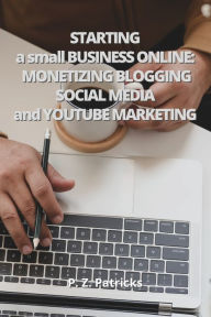 Starting a Small Business: monetizing Blogging, Social Media, and YouTube Marketing P.Z. Patricks Author