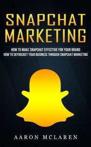 Snapchat Marketing: How to Make Snapchat Effective for Your Brand (How to Skyrocket Your Business Through Snapchat Marketing) Aaron McLaren Author
