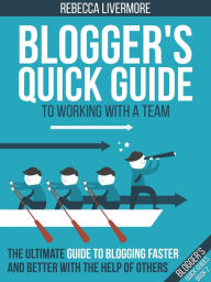 Blogger's Quick Guide to Working with a Team: The Ultimate Guide to Blogging Faster and Better with the Help of Others (Bloggers Quick Guides, #2) Reb