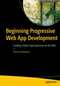 Beginning Progressive Web App Development: Creating a Native App Experience on the Web Dennis Sheppard Author