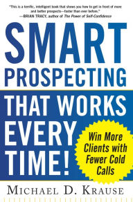 Smart Prospecting That Works Every Time!: Win More Clients with Fewer Cold Calls Michael D. Krause Author