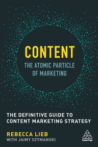 Content - The Atomic Particle of Marketing: The Definitive Guide to Content Marketing Strategy Rebecca Lieb Author