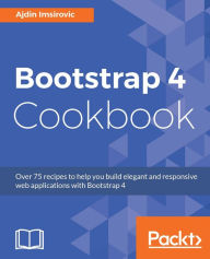 Bootstrap 4 Cookbook: Take your Bootstrap game to the next level with this practical guide Ajdin Imsirovic Author