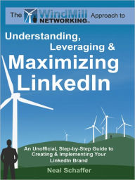 Windmill Networking: Understanding, Leveraging & Maximizing LinkedIn: An Unofficial, Step-by-Step Guide to Creating & Implementing Your LinkedIn Brand