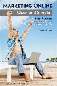 Marketing Online, Clear and Simple: How Any Local Business Can Harness the Internet to Create More Income Arthur Cronos Author