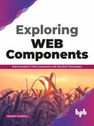 Exploring Web Components: Build Reusable UI Web Components with Standard Technologies Andrea Chiarelli Author