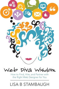 Web Diva Wisdom: How to Find, Hire, and Partner with the Right Web Designer for You Lisa B Stambaugh Author