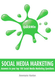 Quick Win Social Media Marketing: Answers to your top 100 Social Media Marketing questions Annmarie Hanlon Author