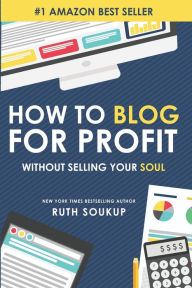 How To Blog For Profit: Without Selling Your Soul Ruth Soukup Author