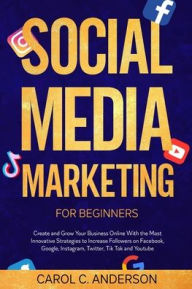 Social Media Marketing For Beginners: Create and Grow Your Business Online With the Most Innovative Strategies to Increase Followers on Facebook, Goog