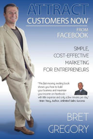 Attract Customers Now From Facebook: Simple Cost-Effective Marketing For Entrepreneurs Bret Gregory Author