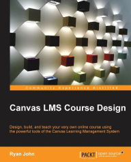 Canvas LMS Course Design: Design, create, and teach online courses using Canvas Learning Management System's powerful tools Ryan John Author