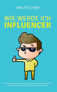 Wie werde ich Influencer?: Das praktische Buch für alle, die mit Social Media Marketing Geld verdienen und erfolgreich werden möchten Mia Fischer Au