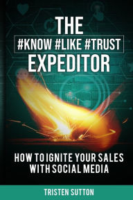The Know Like Trust Expeditor: How to Ignite Your Sales with Social Media Tristen Sutton Author