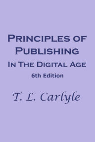 Principles of Pubishing In The Digital Age: 6th Edition T. L. Carlyle Author