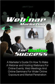 Webinar Marketing For Online Success: A Marketer’s Guide On How To Make A Webinar and Hosting Webinars For Online Events, Web Meetings And Onli