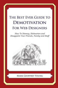 The Best Ever Guide to Demotivation for Web Designers: How To Dismay, Dishearten and Disappoint Your Friends, Family and Staff Mark Geoffrey Young Aut