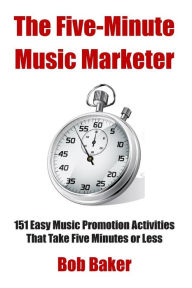The Five-Minute Music Marketer: 151 Easy Music Promotion Activities That Take 5 Minutes or Less Bob Baker Author