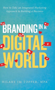 Branding in a Digital World: How to Take an Integrated Marketing Approach to Building a Business Hilary JM Topper MPA Author