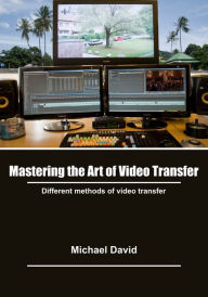 Mastering the art of video transfer: Different methods of video transfer Michael David Author