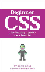 Beginner CSS: Like Putting Lipstick on a Zombie (Undead Institute) John Rhea Author