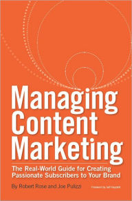 Managing Content Marketing: The Real-World Guide for Creating Passionate Subscribers to Your Brand Robert Rose Author