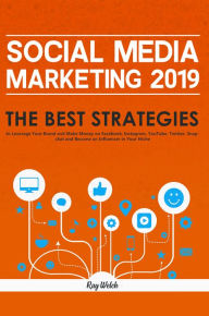 Social Media Marketing 2019: The Best Strategies to Leverage Your Brand and Make Money on Facebook, Instagram, YouTube, Twitter, Snapchat and Become a