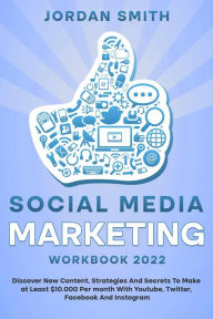 Social Media Marketing Workbook 2022 Discover New Content, Strategies And Secrets To Make at Least $10.000 Per month With Youtube, Twitter, Facebook A