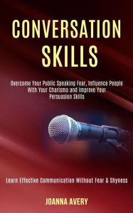 Conversation Skills: Overcome Your Public Speaking Fear, Influence People With Your Charisma and Improve Your Persuasion Skills (Learn Effective Commu