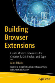 Building Browser Extensions: Create Modern Extensions for Chrome, Safari, Firefox, and Edge Matt Frisbie Author