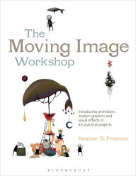 The Moving Image Workshop: Introducing animation, motion graphics and visual effects in 45 practical projects Heather Freeman Author
