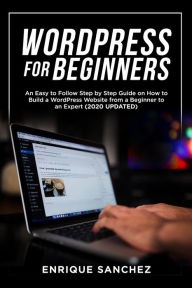 WORDPRESS FOR BEGINNERS: An Easy to Follow Step by Step Guide on How to Build a WordPress Website from a Beginner to an Expert (2020 UPDATED) ENRIQUE