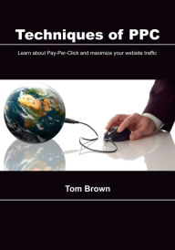 Techniques of PPC: Learn about Pay-Per-Click and maximize your website traffic Tom Brown Author