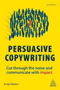 Persuasive Copywriting: Cut Through the Noise and Communicate With Impact Andy Maslen Author
