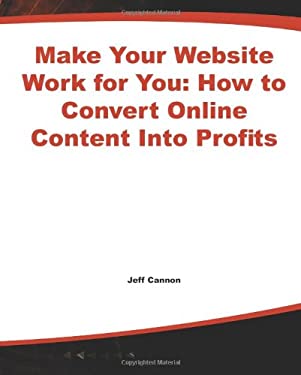 Make Your Website Work for You : How to Convert Your Online Content into Profits by Jeff Cannon