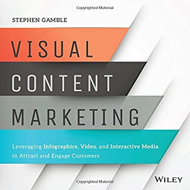 Visual Content Marketing : Leveraging Infographics, Video, and Interactive Media to Attract and Engage Customers by Stephen Gamble